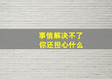 事情解决不了 你还担心什么